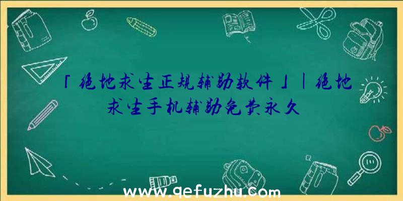 「绝地求生正规辅助软件」|绝地求生手机辅助免费永久